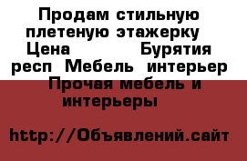 Продам стильную плетеную этажерку › Цена ­ 2 990 - Бурятия респ. Мебель, интерьер » Прочая мебель и интерьеры   